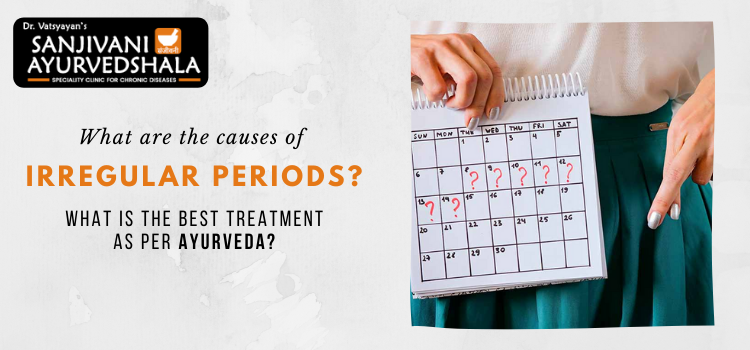 What are the causes of irregular periods? What is the best treatment as per Ayurveda?